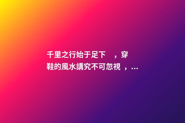 千里之行始于足下，穿鞋的風水講究不可忽視，請注意腳下！